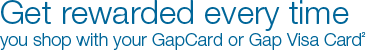 Get rewarded every time you shop with your GapCard or Gap Visa Card2