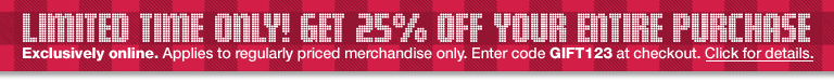limited time only! get 25% off your entire purchase. exclusively online. applies to regularly priced merchandise only. enter gift123 at checkout.