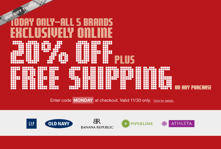 our gift to you. today only - all 5 brands exclusively online. 20% off plus free shipping on any purchase. enter code monday at checkout. valid 11/30 only. click for details.