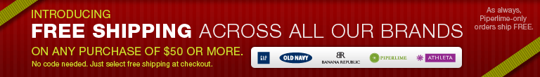 introducing free shipping across all our brands on any purchase of $50 or more. no code needed. just select free shipping at checkout. as always, piperlime-only orders ship free. gap, old navy, banana republic, piperlime, athleta.