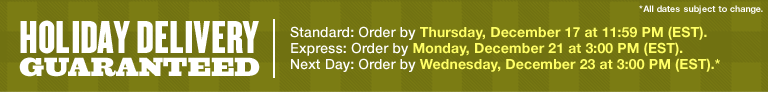 holiday delivery guaranteed. standard: order by thursday, december 17 at 11:59pm (est). express: order by monday, december 21 at 3:00 pm (est). next day: order by wednesday, december 23 at 3:00 pm (est).* *all dates subject to change.