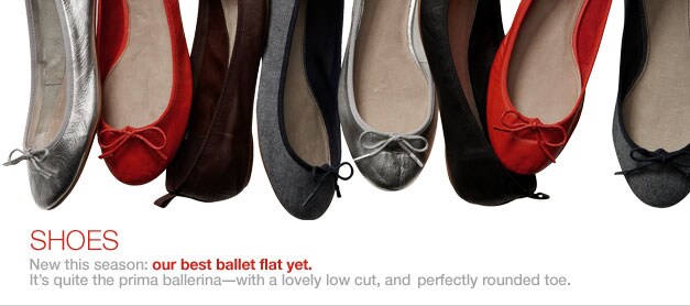 shoes new this season: our best ballet flat yet. it's quite the prima ballerina - with a lovely low cut, and perfectly rounded toe.