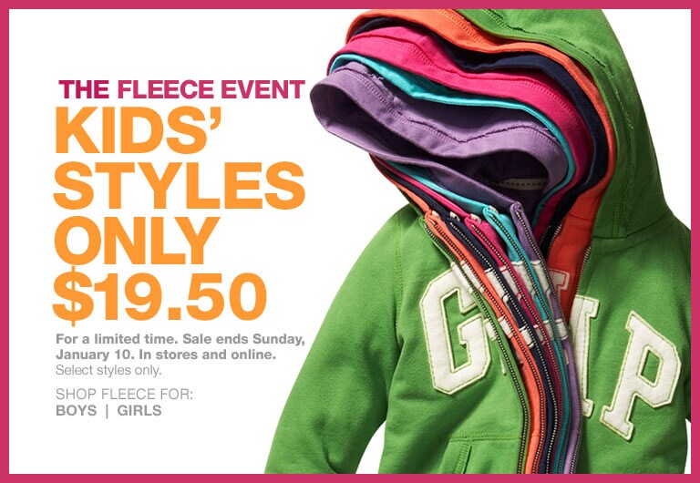 the fleece event. kids' styles only $19.50. for a limited time. sale ends sunday, january 10. in stores and online. select styles only.