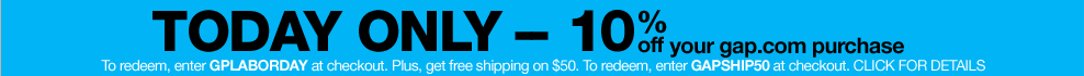 today only - 10% off  your gap.com purchase. to redeem, enter GPLABORDAY at checkout. plus, get free shipping on $50. to redeem, enter GAPSHIP50 at checkout. click for details.