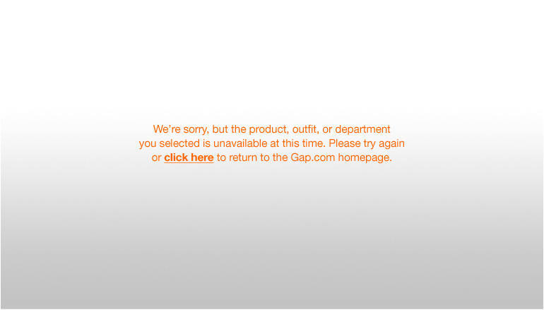 We're sorry, but the product, outfit, or department you selected is unavailable at this time. Please try again or click here to return to the Gap.com homepage.