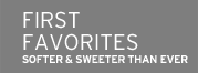 first favorites. softer & sweeter than ever.