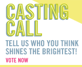 casting call. tell us who you think shines the brightest! vote now.