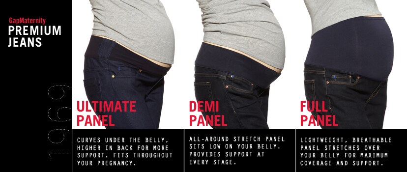 GapMaternity Premium Jeans 1969. Ultimate Panel: Curves under the belly, higher in back for more support. Fits throughout your pregnancy. Demi Panel: All-around stretch panel sits low on your belly. Provides support at every stage. Full Panel: Lightweight, breathable panel stretches over your belly for maximum coverage and support.