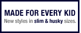 Made for everykid. New styles in slim & husky sizes
