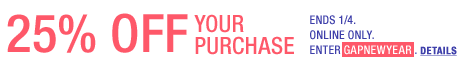 25% off your purchase. Ends 1/4. Online only. Enter GAPNEWYEAR.