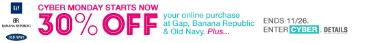 cyber monday starts now 30% off your online purchase at Gap, Banana Republic & Old Navy. Plus... Ends 11/26. Enter CYBER.